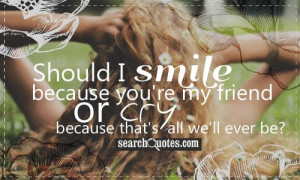 Should I smile because you're my friend or cry because that's all we ...