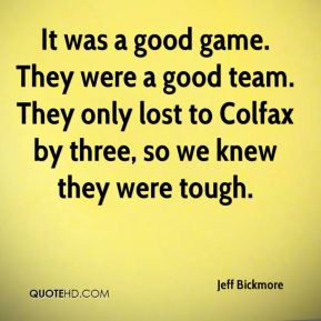 It was a good game. They were a good team. They only lost to Colfax by ...