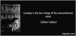 Comedy is the last refuge of the nonconformist mind. - Gilbert Seldes