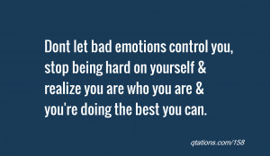Dont let bad emotions control you, stop being hard on yourself ...