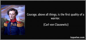 Courage, above all things, is the first quality of a warrior. - Carl ...