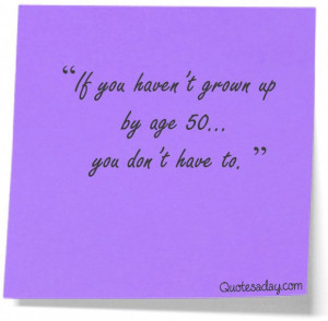 Ha ha - I'm 50 so I don't have to grow up!