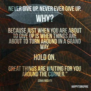 give up. Never give up. Why? Because just when you are about to give ...