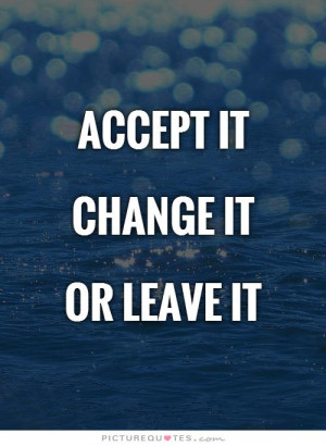 Accept it Change itOr leave it Picture Quote #1