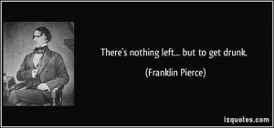 There's nothing left... but to get drunk. - Franklin Pierce