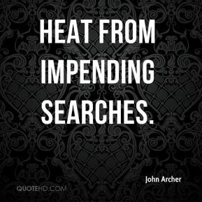 heat from impending searches. - John Archer