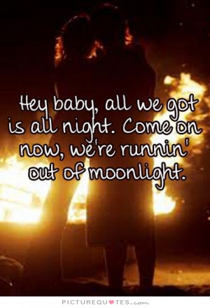 Hey baby, all we got is all night. Come on now, we're runnin' out of ...
