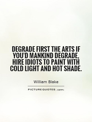 Degrade first the arts if you'd mankind degrade, Hire idiots to paint ...