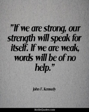 ... for itself. If we are weak, words will be of no help - John F. Kennedy