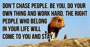 Don't chase people. Be you, do your own thing and work hard. The right ...