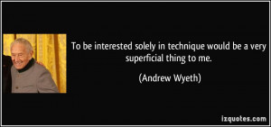 ... in technique would be a very superficial thing to me. - Andrew Wyeth