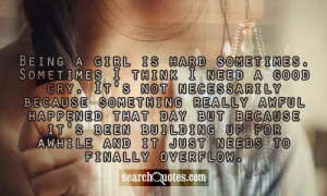 Being a girl is hard sometimes. Sometimes I think I need a good cry ...