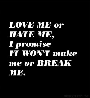 Love me or hate me, I promise it won't make me or break me.