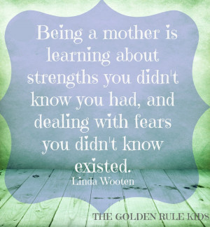 Being a mother is learning about strengths you didn't know you had ...