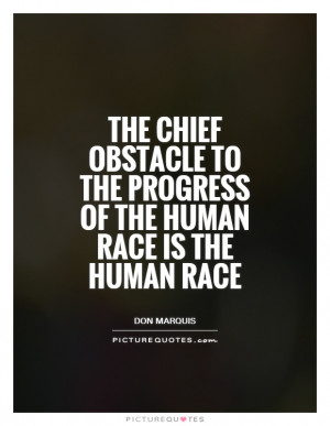 The chief obstacle to the progress of the human race is the human race ...