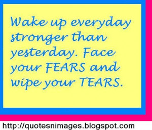 Wake up everyday stronger than yesterday. Face your fears and wipe ...