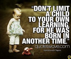Don't limit a child to your own learning, for he was born in another ...