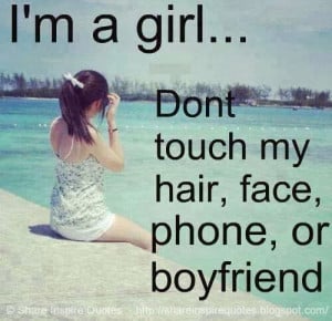girl... Don't touch my HAIR, FACE, PHONE or BOYFRIEND...