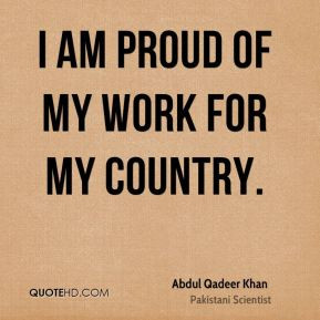 Abdul Qadeer Khan - I am proud of my work for my country.