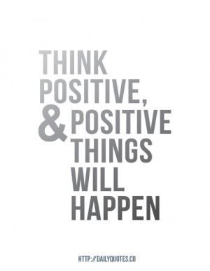 Think Positive, And Positive Things Will Happen.