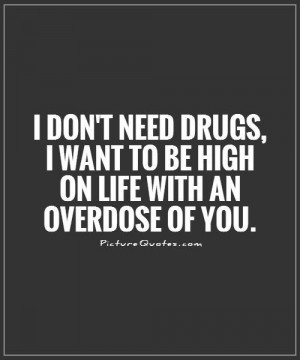 ... drugs, I want to be high on life with an overdose of you Picture Quote