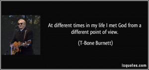 ... in my life I met God from a different point of view. - T-Bone Burnett