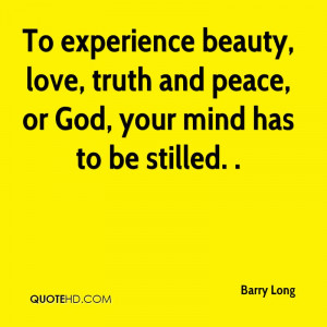 To Experience Beauty, Love, Truth And Peace, Or God, Your Mind Has To ...