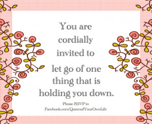 ... are cordially invited to let go of one thing that is holding you down