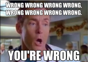 You’re wrong wrong wrong wrong wrong… (Scrubs)