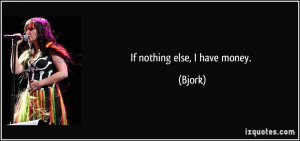 If nothing else, I have money. - Bjork