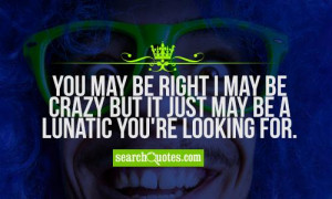 You may be right I may be crazy but it just may be a lunatic you're ...