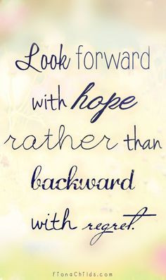 Look forward with hope rather than backward with regret. More