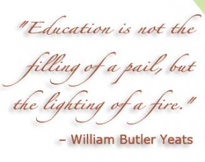 Quote: Education is not the filling of a pail, but the lighting of a ...