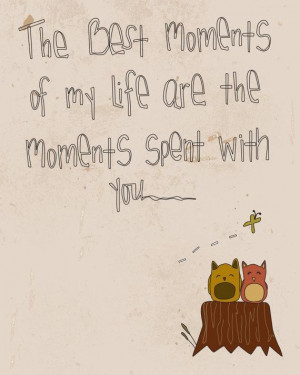 The best moments of my life are the moments spent with you.