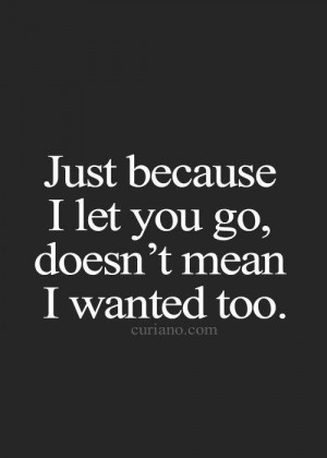 ... just because i let you go doesn t mean i wanted too but you left me
