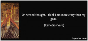 On second thought, I think I am more crazy than my goat. - Remedios ...