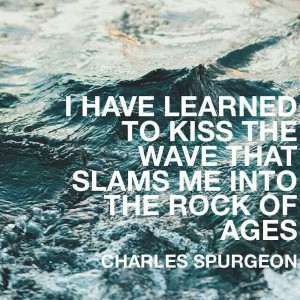... to kiss the wave that slams me into the rock of ages. Charles Spurgeon