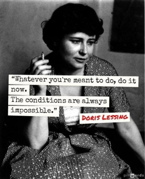 ... do, do it now. The conditions are always impossible. -- Doris Lessing