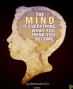 The mind is everything. What you think you become.