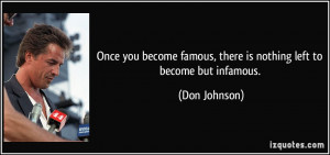 ... famous, there is nothing left to become but infamous. - Don Johnson