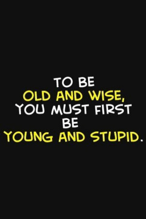 To-be-old-and-wise-you-must-first-be-young-and-stupid