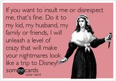 insult me or disrespect me, that's fine. Do it to my kid, my husband ...