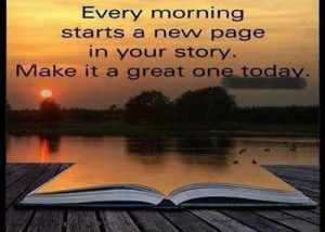 ... morning starts a new page in your story .Make it a great one today