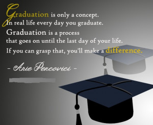 Graduation in only a concept.In real life every day you graduate ...