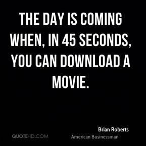 Brian Roberts - The day is coming when, in 45 seconds, you can ...