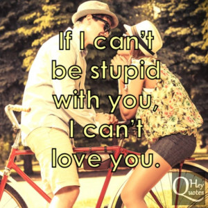 If I can’t be stupid with you, I can’t love you.