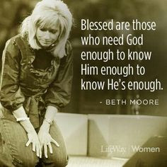 Beth Moore Quote- Blessed are those who need God enough to know Him ...