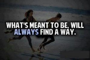 Whats meant to be will always be...
