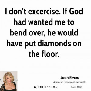 don't excercise. If God had wanted me to bend over, he would have ...