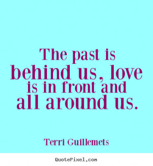 ... quotes - The past is behind us, love is in front and all around us